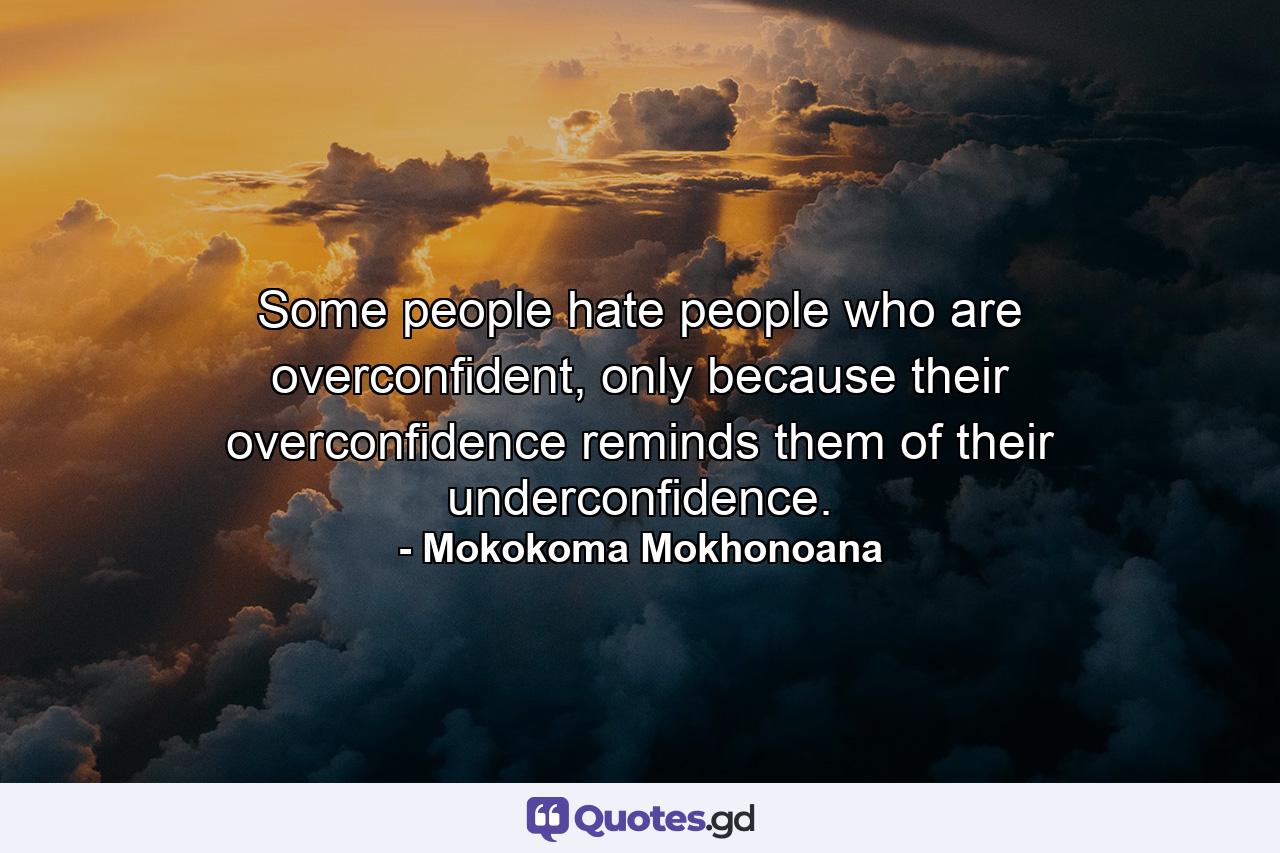 Some people hate people who are overconfident, only because their overconfidence reminds them of their underconfidence. - Quote by Mokokoma Mokhonoana