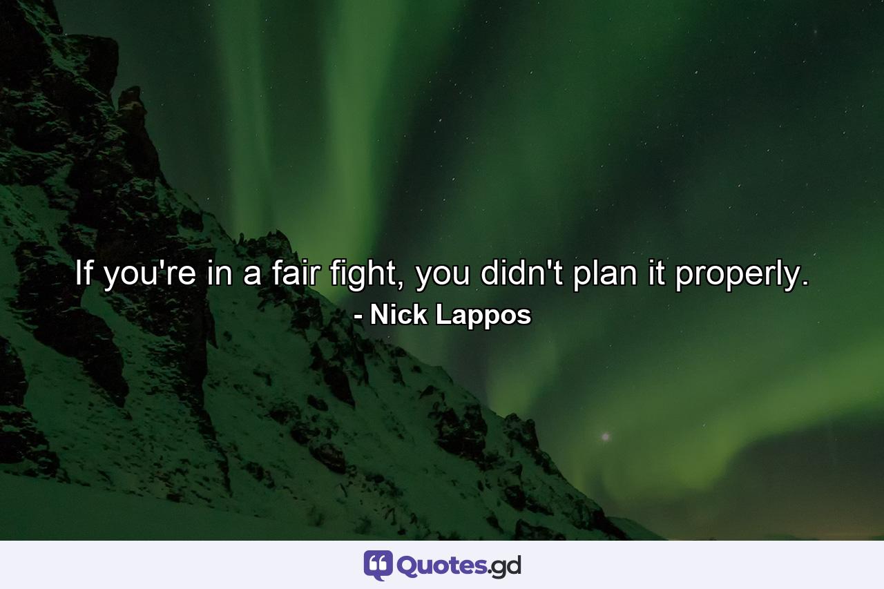 If you're in a fair fight, you didn't plan it properly. - Quote by Nick Lappos