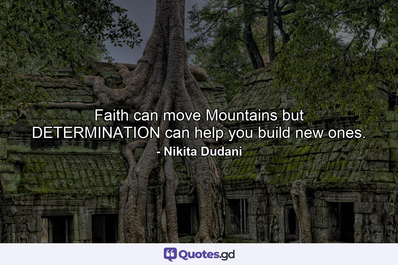 Faith can move Mountains but DETERMINATION can help you build new ones. - Quote by Nikita Dudani