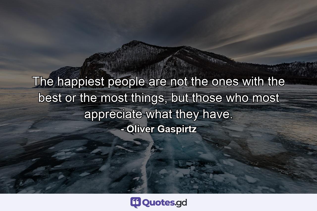 The happiest people are not the ones with the best or the most things, but those who most appreciate what they have. - Quote by Oliver Gaspirtz