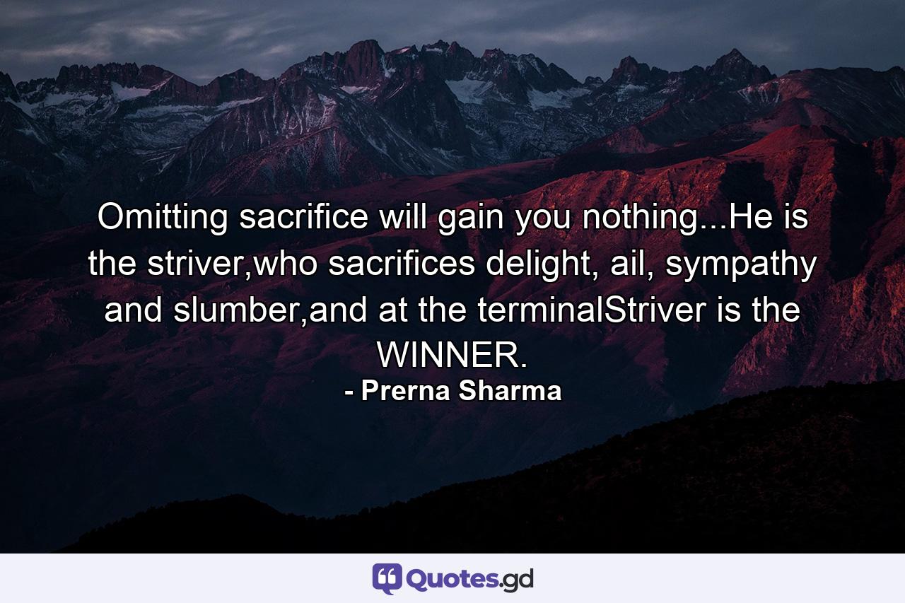 Omitting sacrifice will gain you nothing...He is the striver,who sacrifices delight, ail, sympathy and slumber,and at the terminalStriver is the WINNER. - Quote by Prerna Sharma