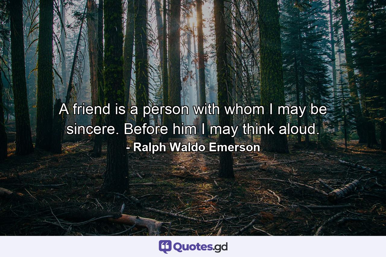 A friend is a person with whom I may be sincere. Before him  I may think aloud. - Quote by Ralph Waldo Emerson