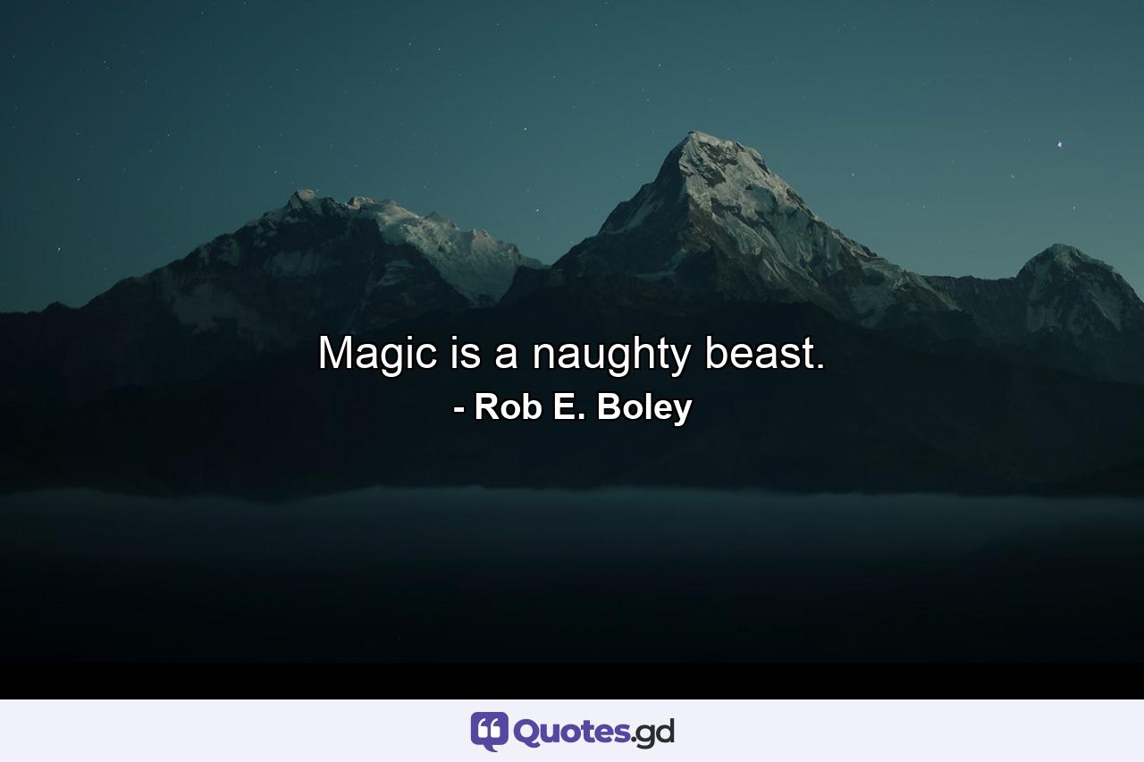 Magic is a naughty beast. - Quote by Rob E. Boley