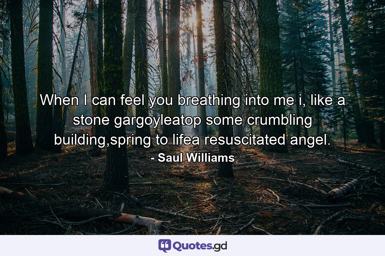 When I can feel you breathing into me i, like a stone gargoyleatop some crumbling building,spring to lifea resuscitated angel. - Quote by Saul Williams