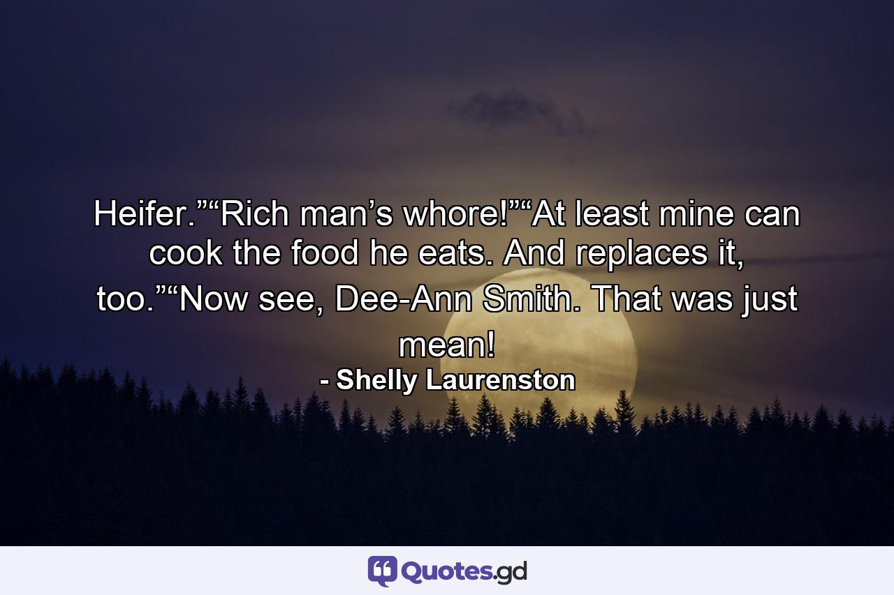 Heifer.”“Rich man’s whore!”“At least mine can cook the food he eats. And replaces it, too.”“Now see, Dee-Ann Smith. That was just mean! - Quote by Shelly Laurenston