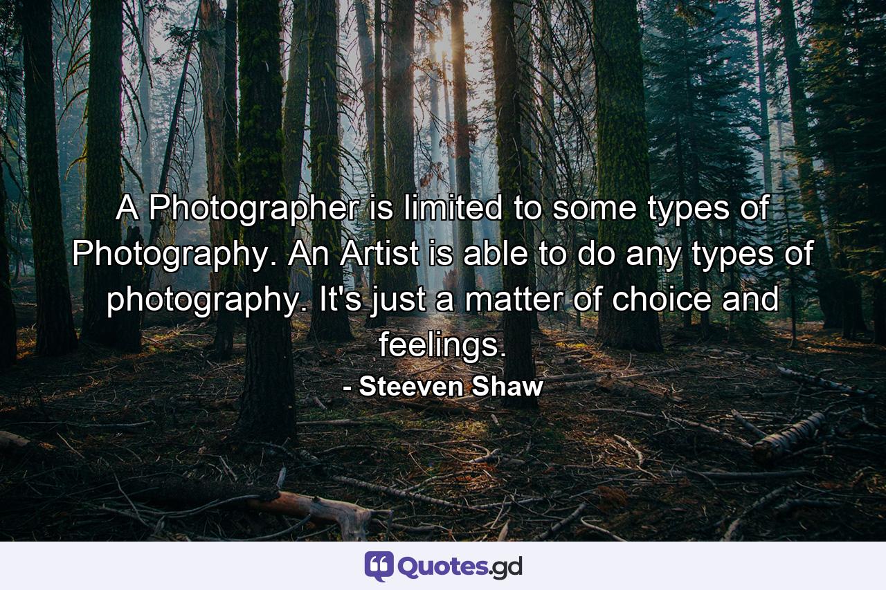 A Photographer is limited to some types of Photography. An Artist is able to do any types of photography. It's just a matter of choice and feelings. - Quote by Steeven Shaw