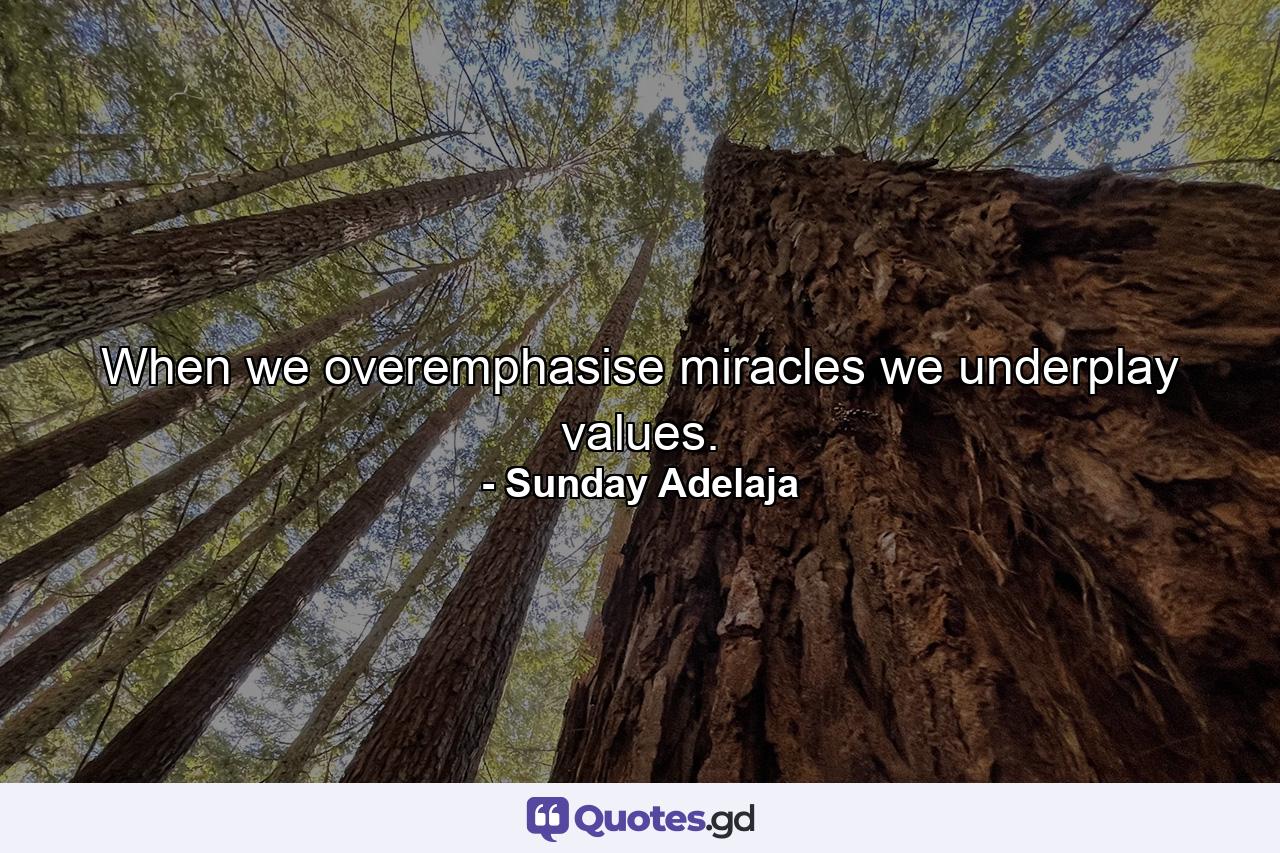 When we overemphasise miracles we underplay values. - Quote by Sunday Adelaja