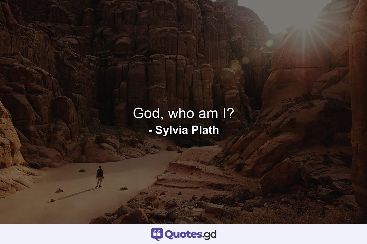 God, who am I? - Quote by Sylvia Plath