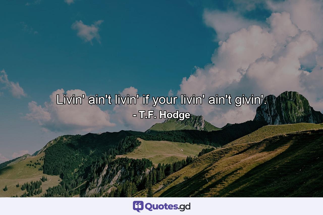 Livin' ain't livin' if your livin' ain't givin'. - Quote by T.F. Hodge