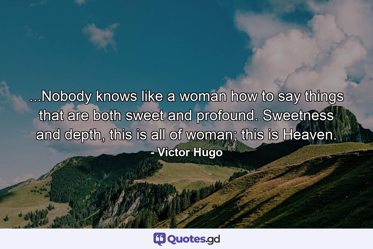 ...Nobody knows like a woman how to say things that are both sweet and profound. Sweetness and depth, this is all of woman; this is Heaven. - Quote by Victor Hugo