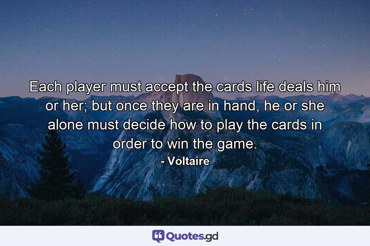 Each player must accept the cards life deals him or her; but once they are in hand, he or she alone must decide how to play the cards in order to win the game. - Quote by Voltaire