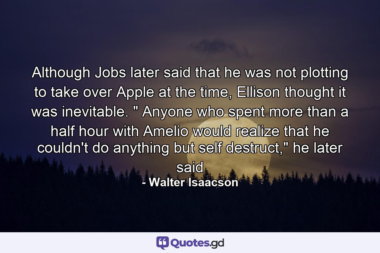 Although Jobs later said that he was not plotting to take over Apple at the time, Ellison thought it was inevitable. 