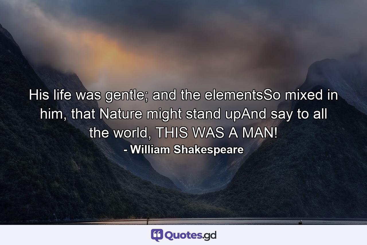 His life was gentle; and the elementsSo mixed in him, that Nature might stand upAnd say to all the world, THIS WAS A MAN! - Quote by William Shakespeare