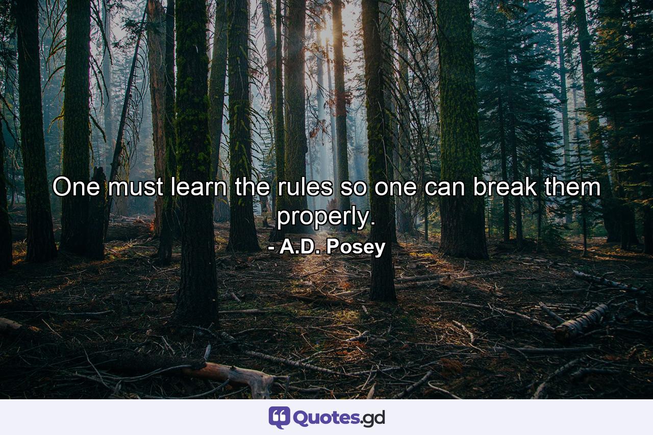 One must learn the rules so one can break them properly. - Quote by A.D. Posey