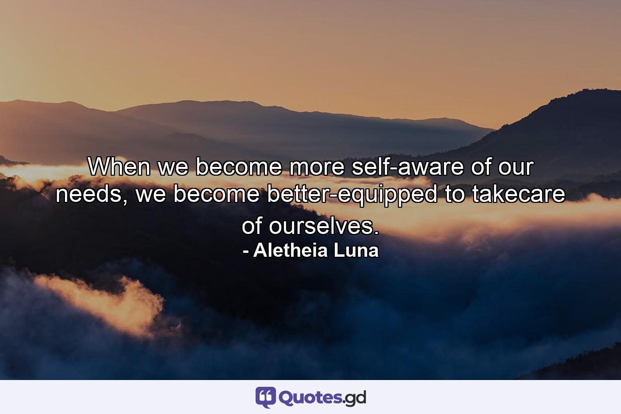 When we become more self-aware of our needs, we become better-equipped to takecare of ourselves. - Quote by Aletheia Luna