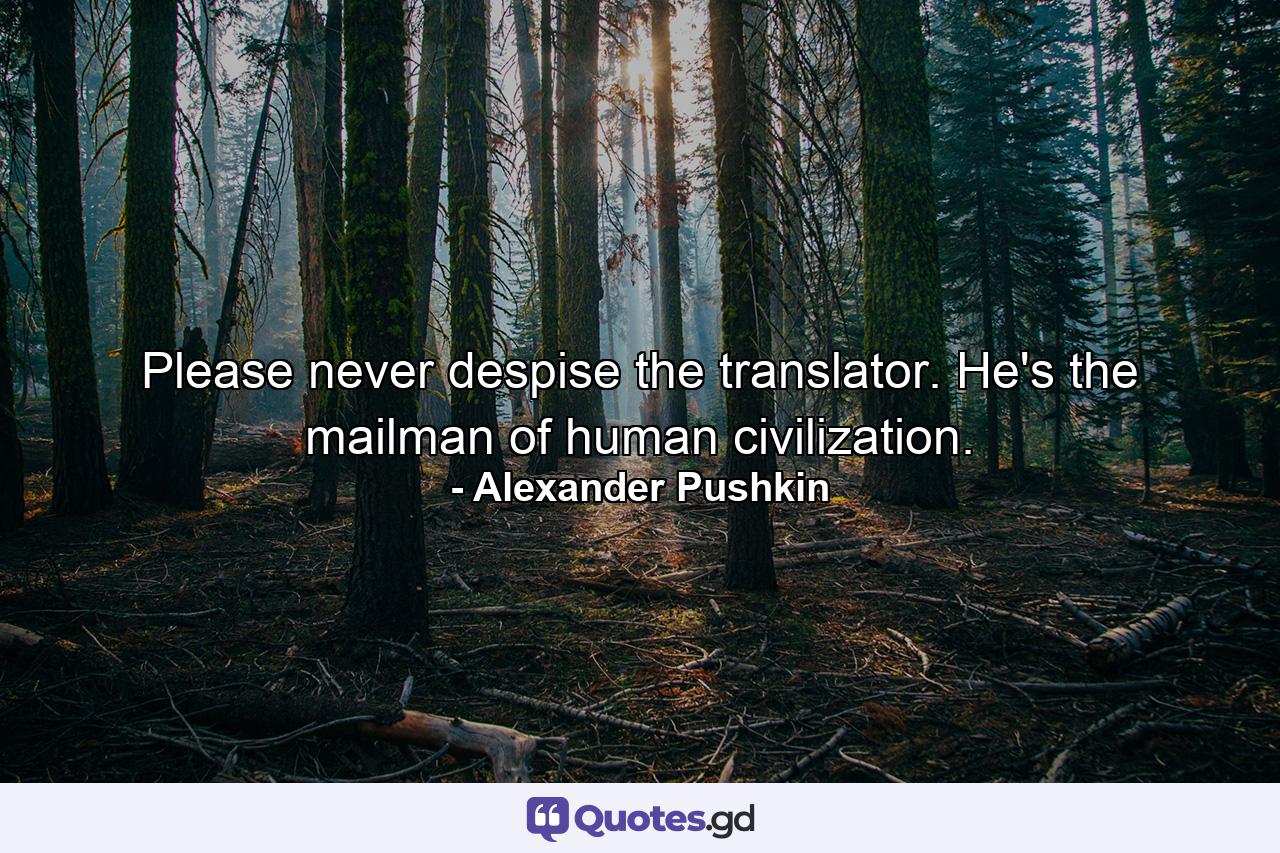 Please  never despise the translator. He's the mailman of human civilization. - Quote by Alexander Pushkin