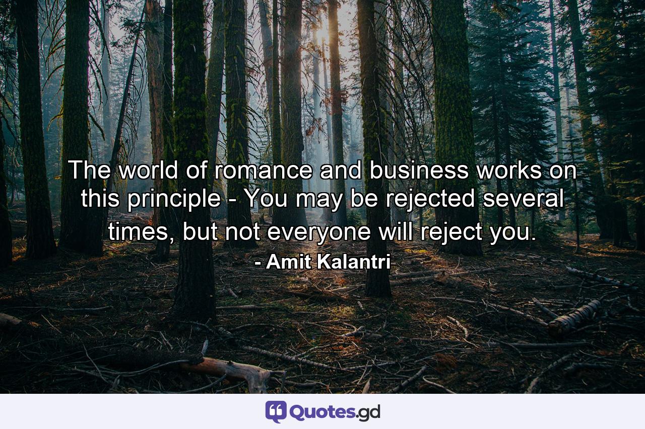 The world of romance and business works on this principle - You may be rejected several times, but not everyone will reject you. - Quote by Amit Kalantri