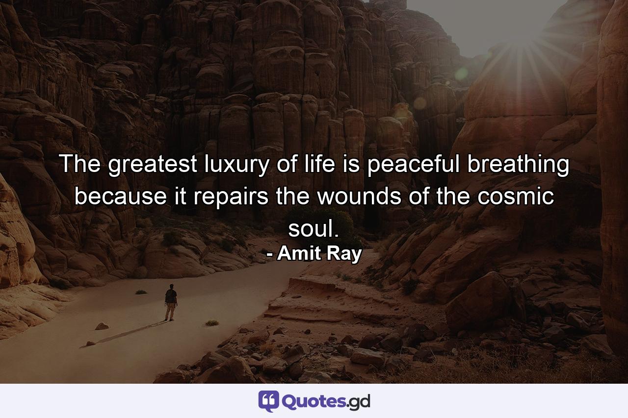 The greatest luxury of life is peaceful breathing because it repairs the wounds of the cosmic soul. - Quote by Amit Ray