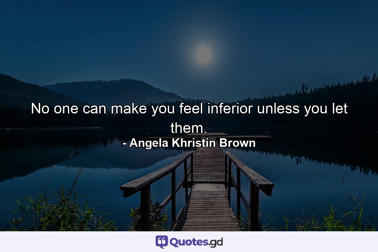 No one can make you feel inferior unless you let them. - Quote by Angela Khristin Brown