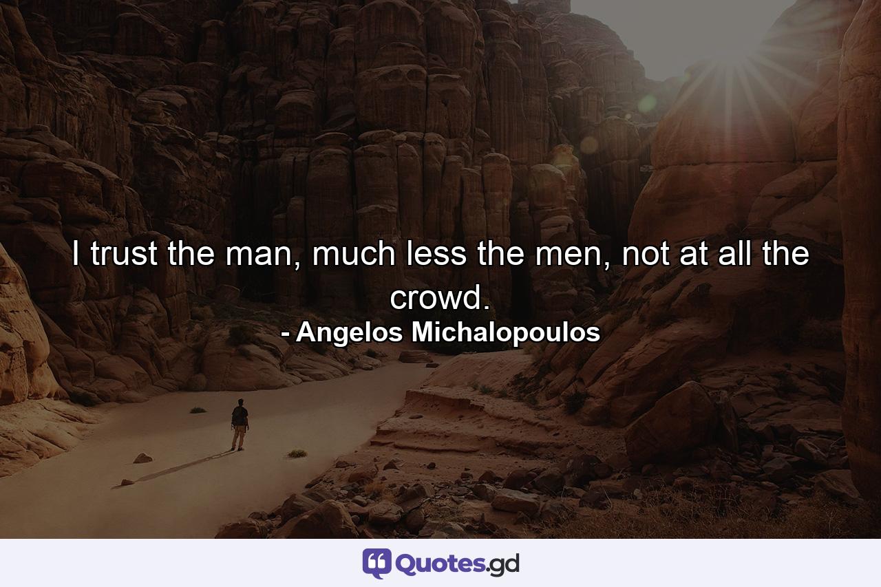 I trust the man, much less the men, not at all the crowd. - Quote by Angelos Michalopoulos