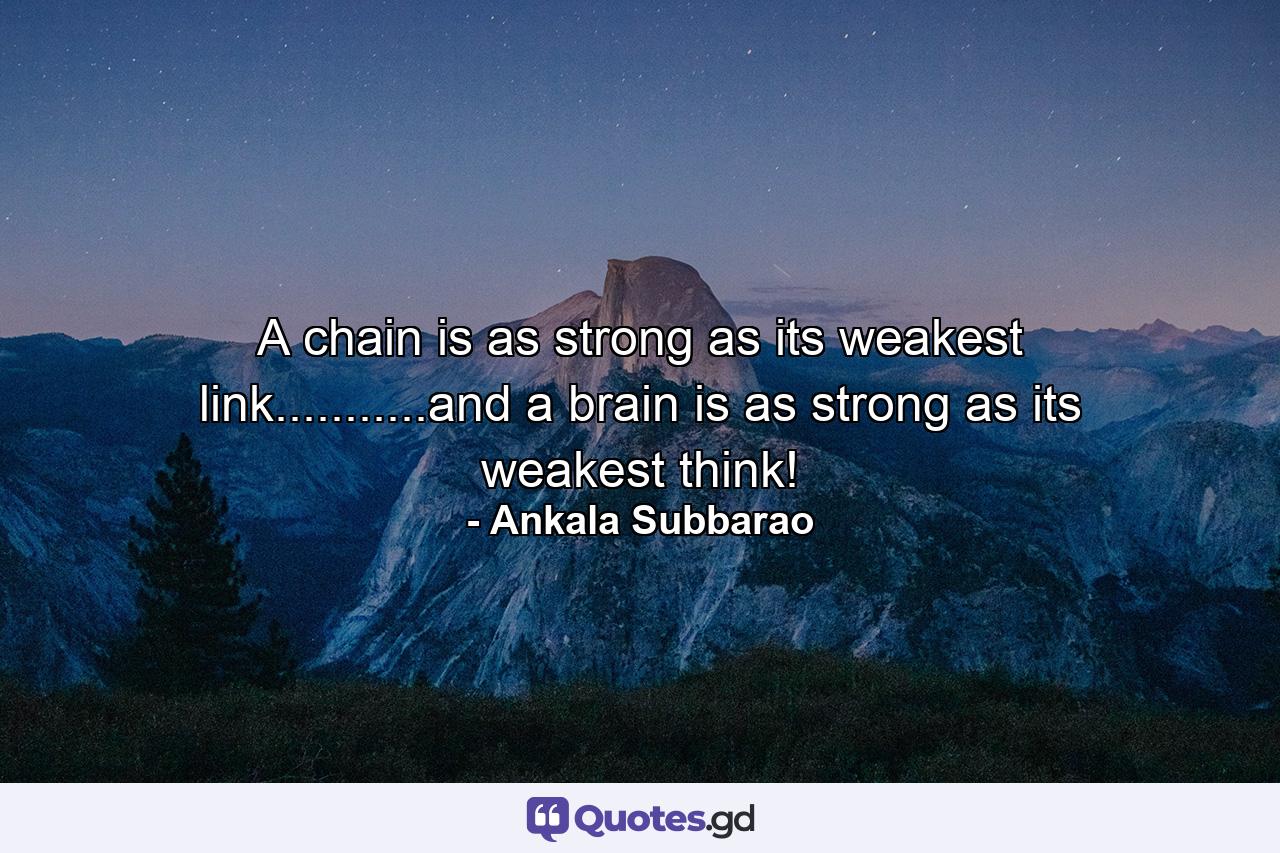 A chain is as strong as its weakest link...........and a brain is as strong as its weakest think! - Quote by Ankala Subbarao