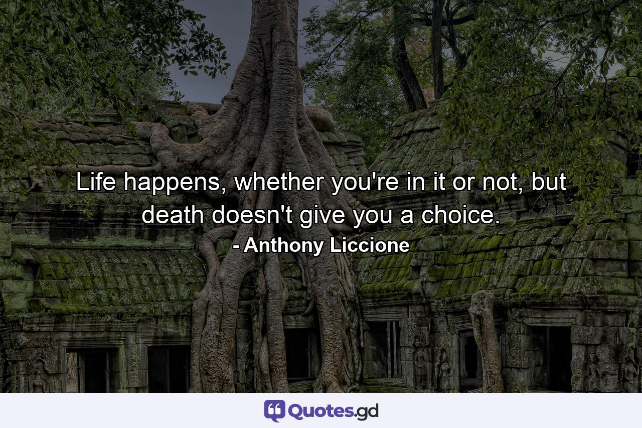 Life happens, whether you're in it or not, but death doesn't give you a choice. - Quote by Anthony Liccione