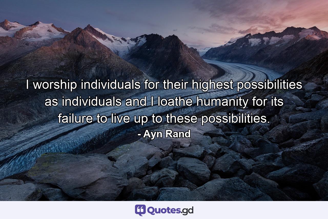 I worship individuals for their highest possibilities as individuals and I loathe humanity for its failure to live up to these possibilities. - Quote by Ayn Rand