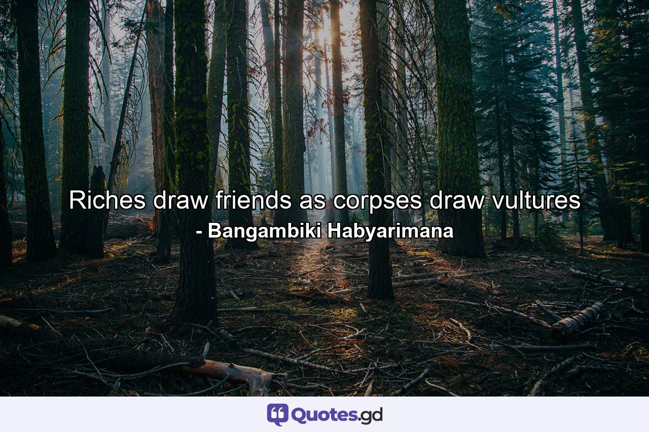 Riches draw friends as corpses draw vultures - Quote by Bangambiki Habyarimana