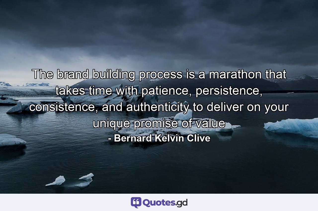 The brand building process is a marathon that takes time with patience, persistence, consistence, and authenticity to deliver on your unique promise of value - Quote by Bernard Kelvin Clive