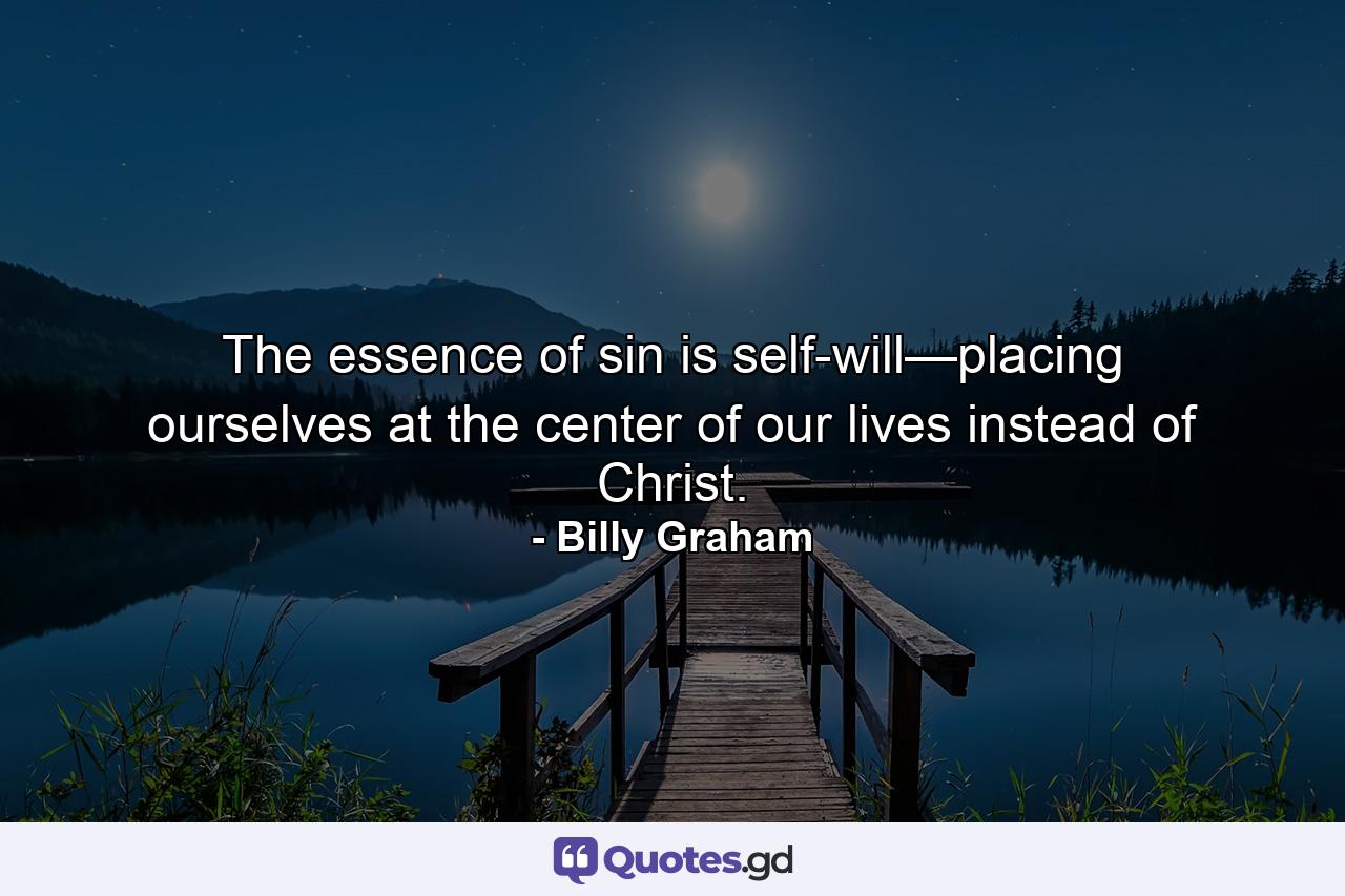 The essence of sin is self-will—placing ourselves at the center of our lives instead of Christ. - Quote by Billy Graham