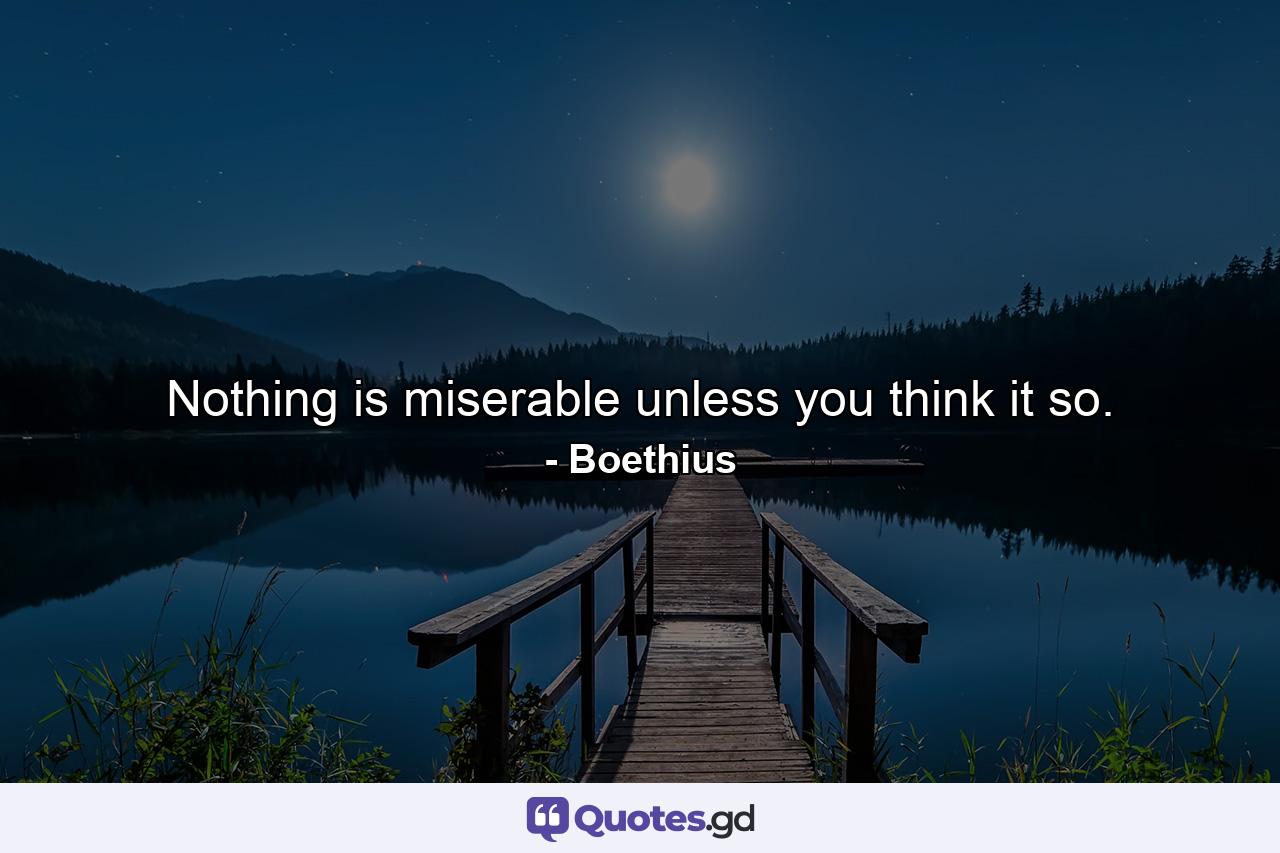 Nothing is miserable unless you think it so. - Quote by Boethius