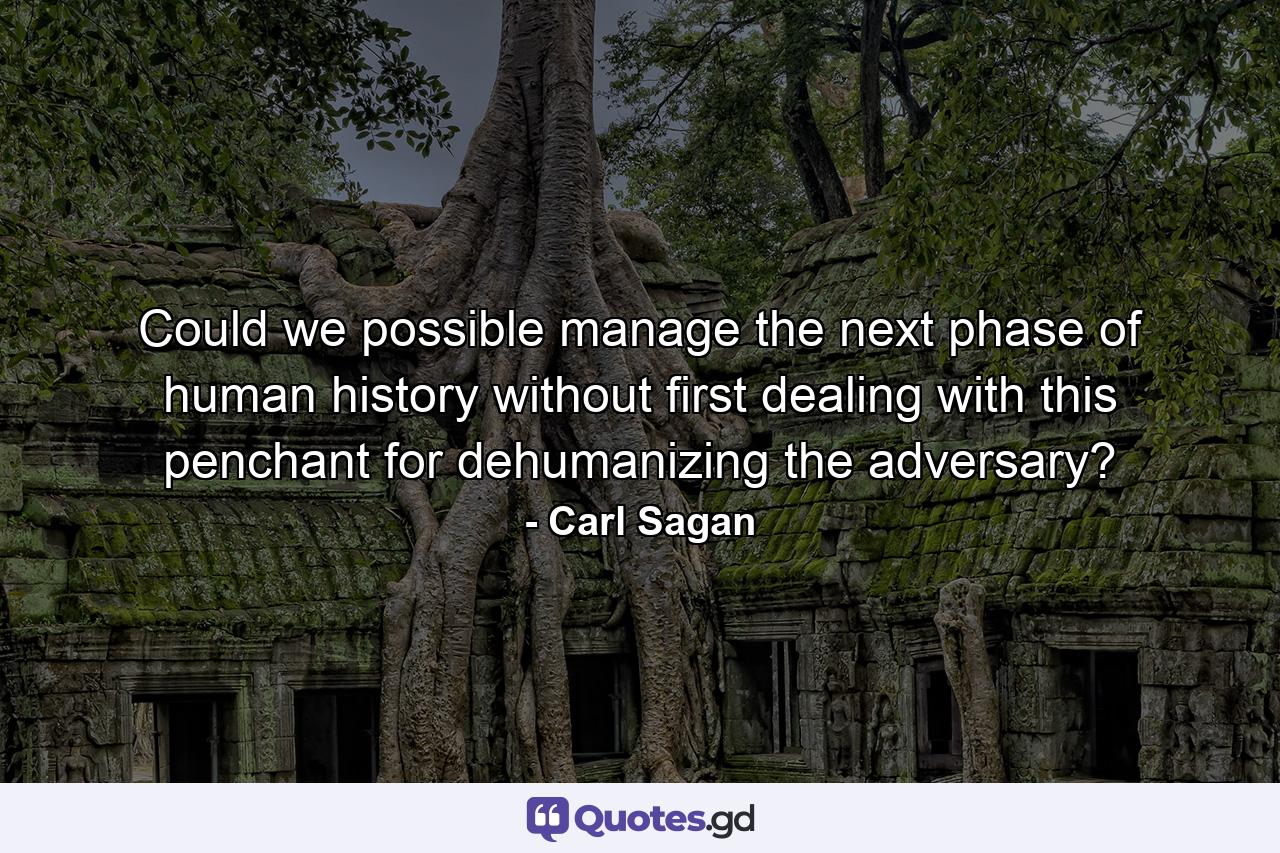 Could we possible manage the next phase of human history without first dealing with this penchant for dehumanizing the adversary? - Quote by Carl Sagan