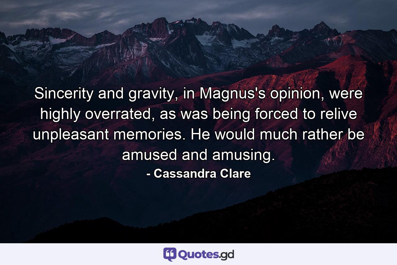 Sincerity and gravity, in Magnus's opinion, were highly overrated, as was being forced to relive unpleasant memories. He would much rather be amused and amusing. - Quote by Cassandra Clare