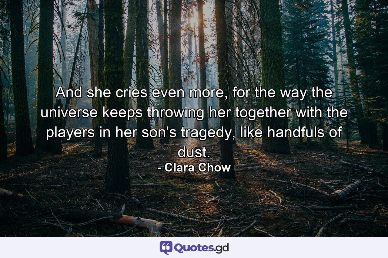 And she cries even more, for the way the universe keeps throwing her together with the players in her son's tragedy, like handfuls of dust. - Quote by Clara Chow