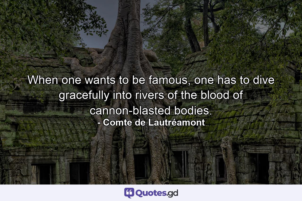 When one wants to be famous, one has to dive gracefully into rivers of the blood of cannon-blasted bodies. - Quote by Comte de Lautréamont