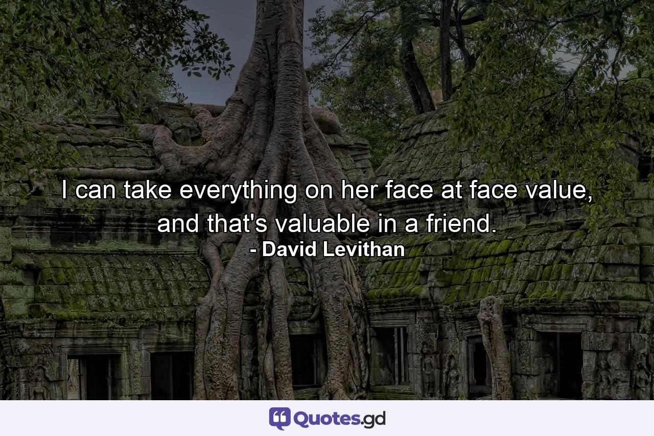 I can take everything on her face at face value, and that's valuable in a friend. - Quote by David Levithan