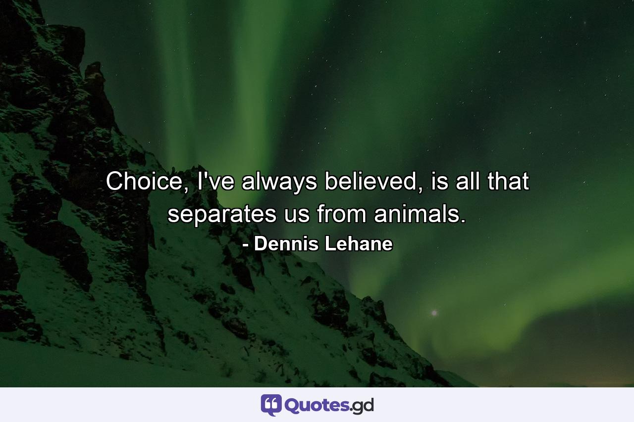 Choice, I've always believed, is all that separates us from animals. - Quote by Dennis Lehane