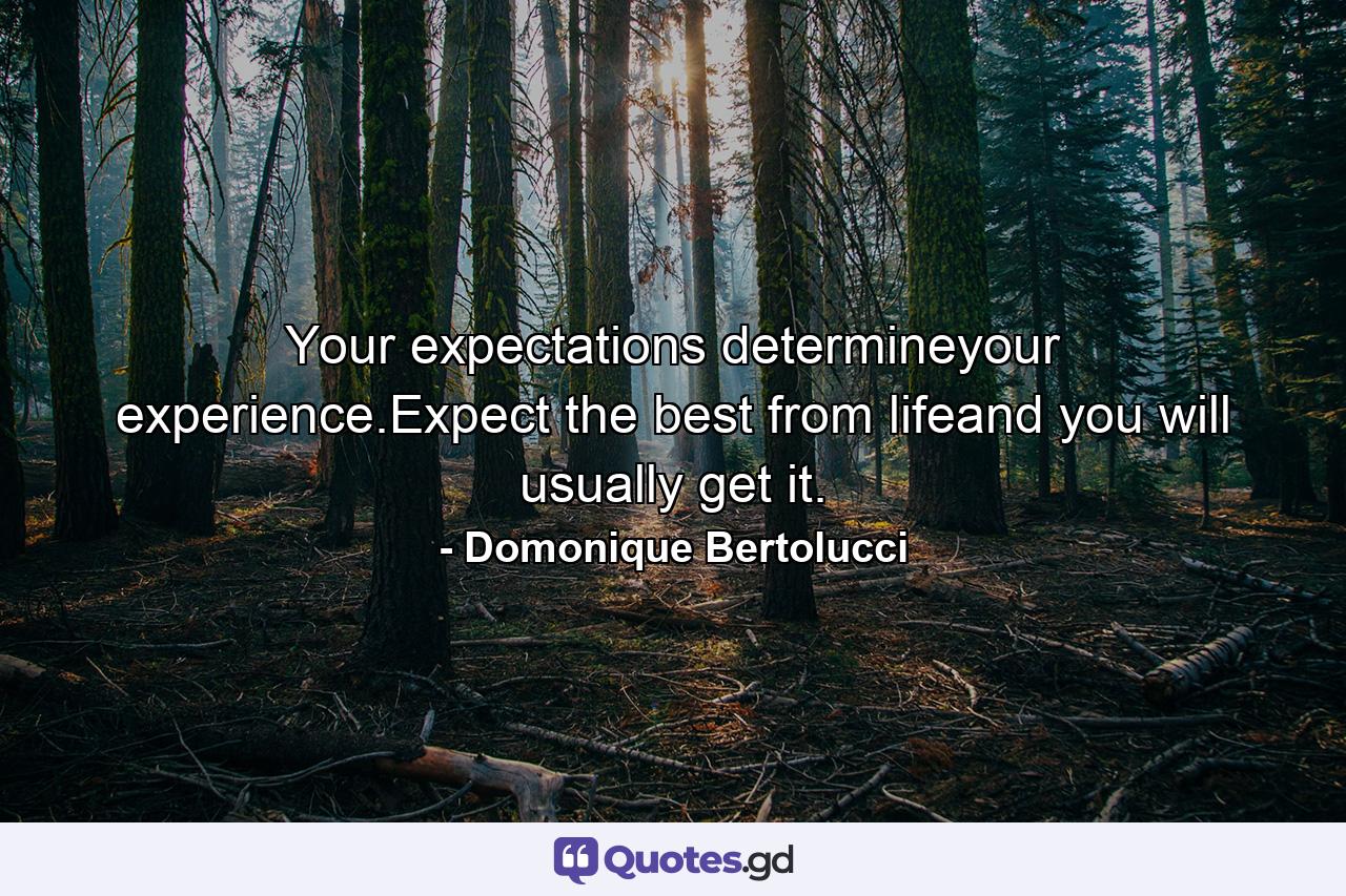 Your expectations determineyour experience.Expect the best from lifeand you will usually get it. - Quote by Domonique Bertolucci