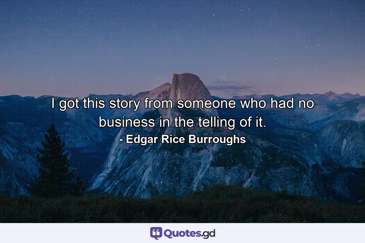 I got this story from someone who had no business in the telling of it. - Quote by Edgar Rice Burroughs