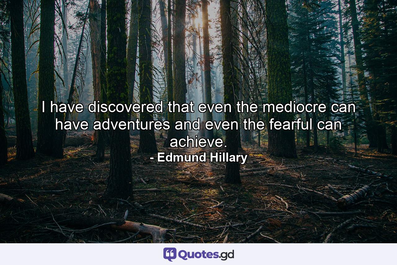 I have discovered that even the mediocre can have adventures and even the fearful can achieve. - Quote by Edmund Hillary