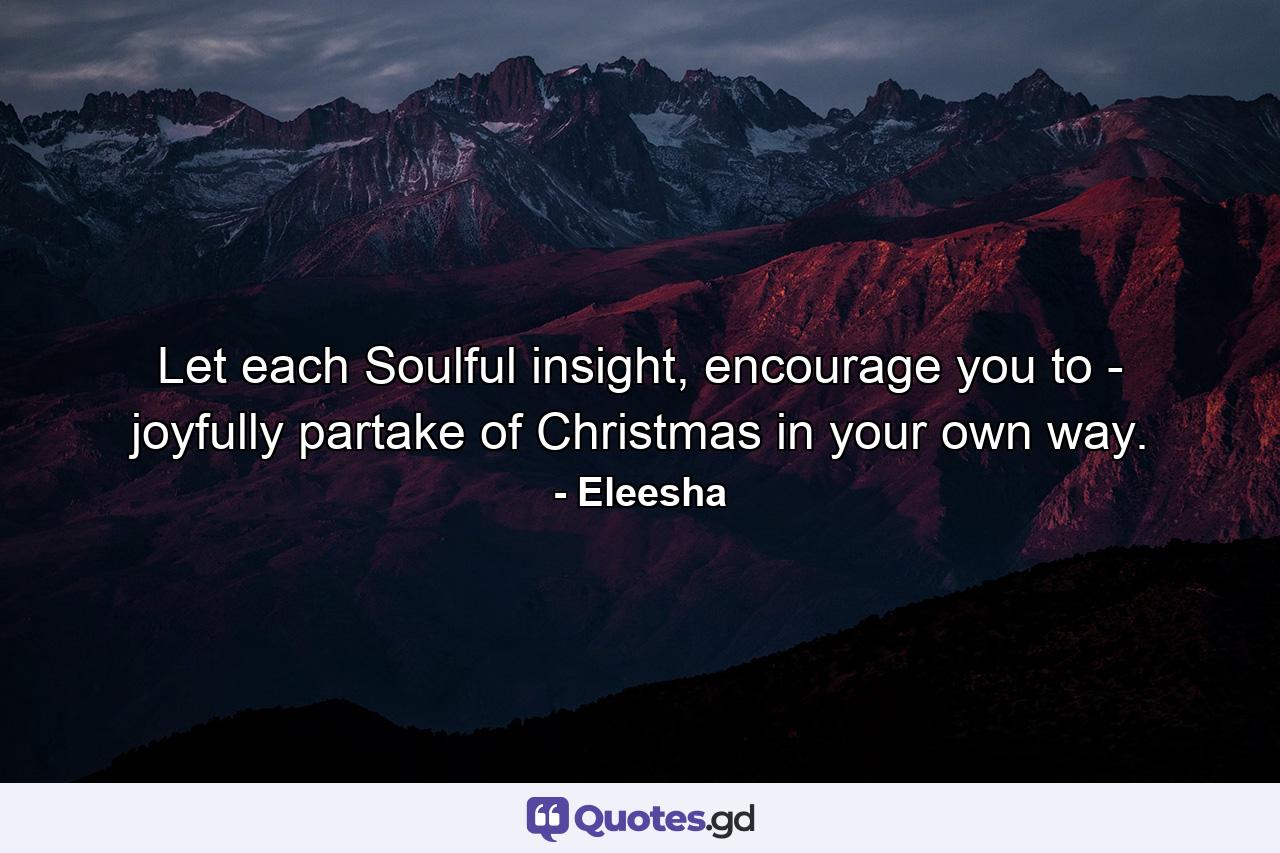 Let each Soulful insight, encourage you to - joyfully partake of Christmas in your own way. - Quote by Eleesha