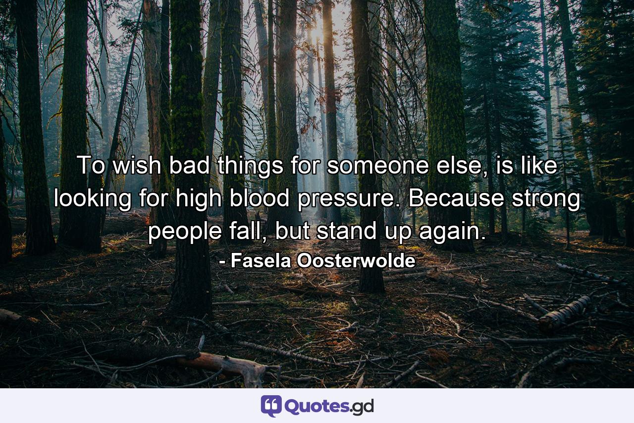 To wish bad things for someone else, is like looking for high blood pressure. Because strong people fall, but stand up again. - Quote by Fasela Oosterwolde