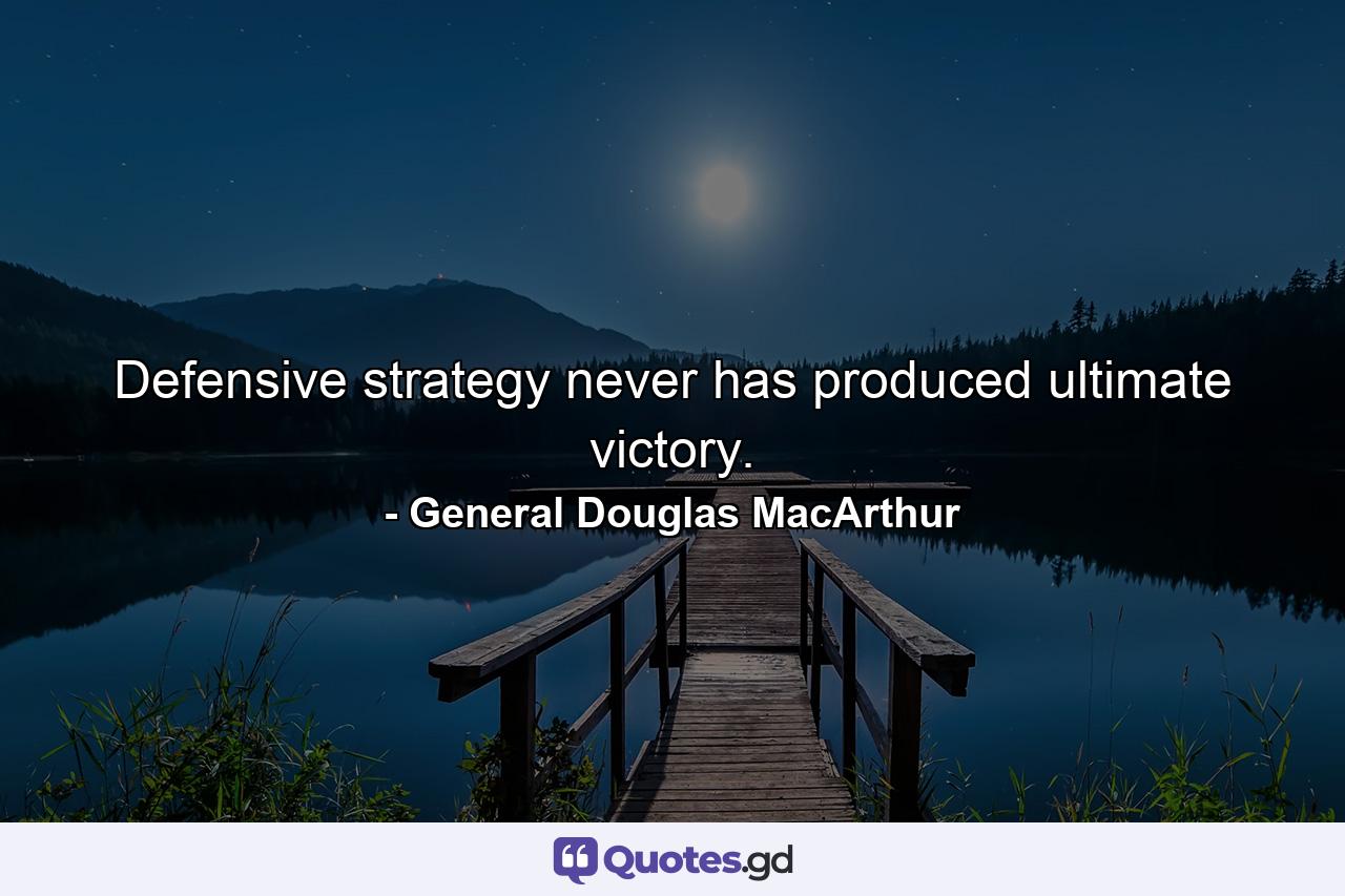 Defensive strategy never has produced ultimate victory. - Quote by General Douglas MacArthur