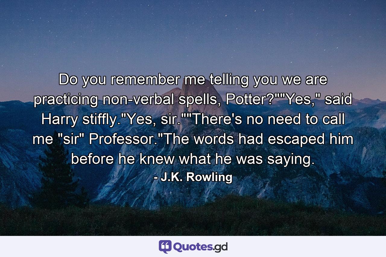 Do you remember me telling you we are practicing non-verbal spells, Potter?