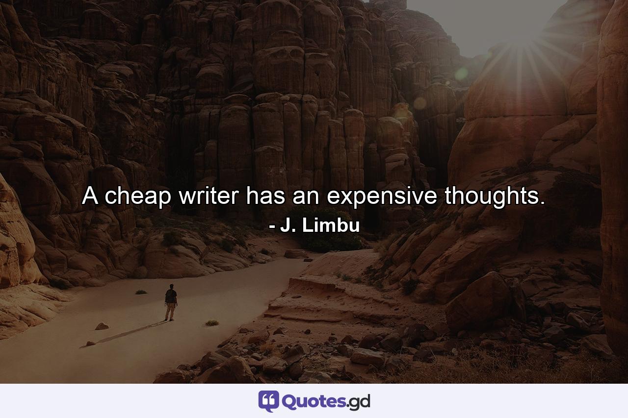 A cheap writer has an expensive thoughts. - Quote by J. Limbu