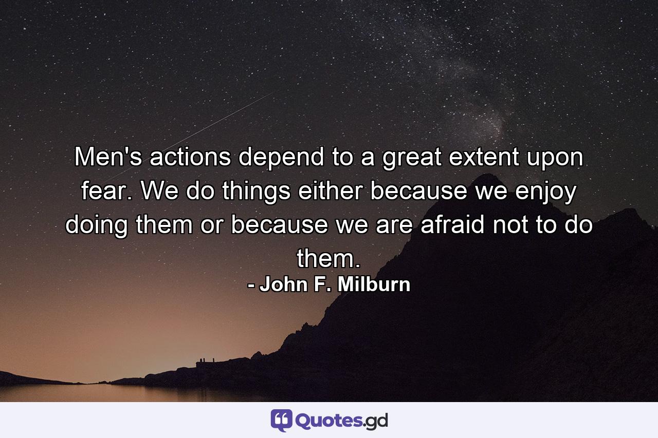 Men's actions depend to a great extent upon fear. We do things either because we enjoy doing them or because we are afraid not to do them. - Quote by John F. Milburn