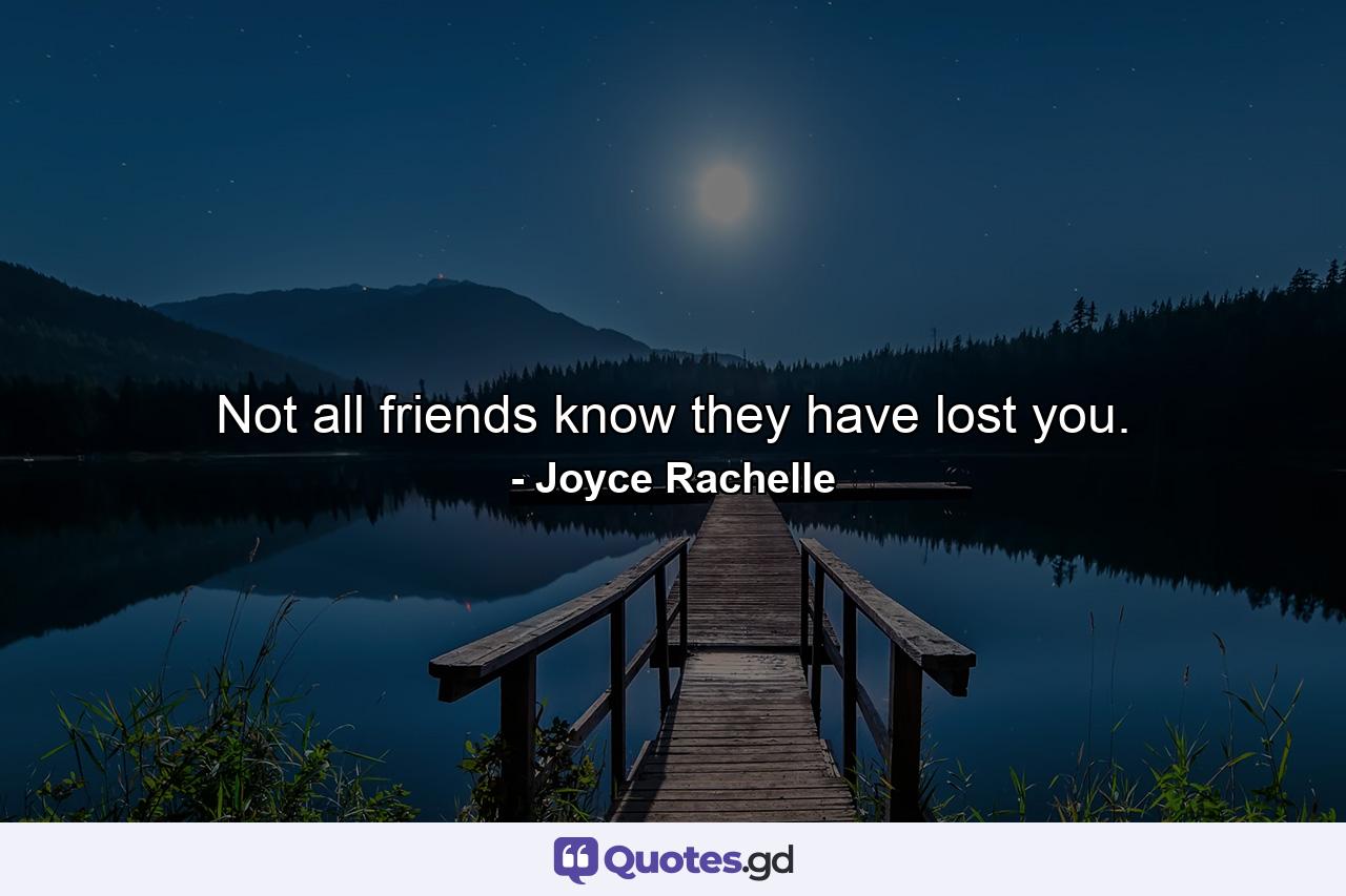 Not all friends know they have lost you. - Quote by Joyce Rachelle