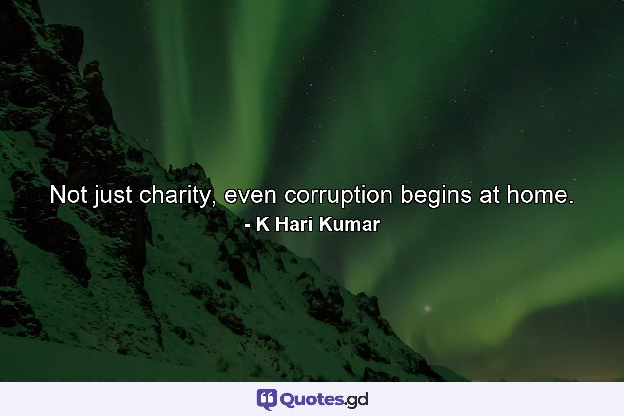 Not just charity, even corruption begins at home. - Quote by K Hari Kumar