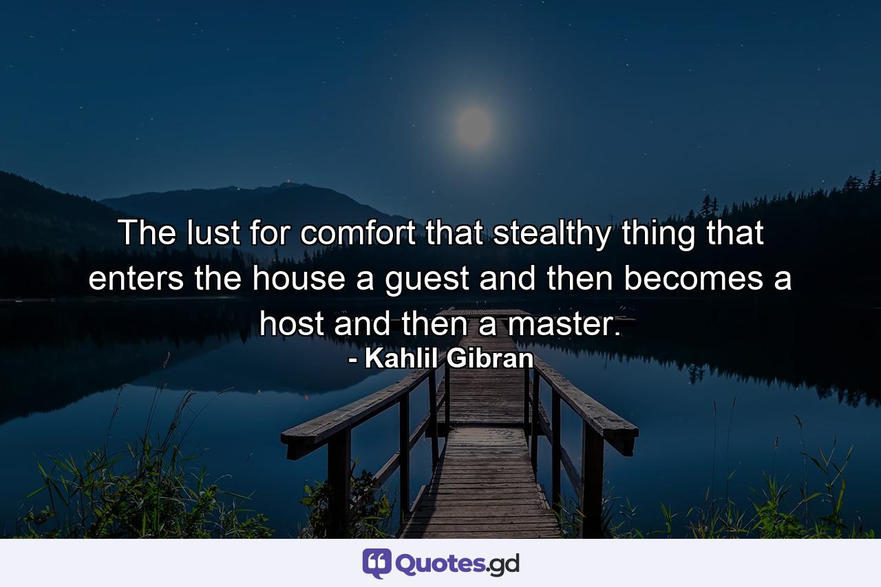 The lust for comfort  that stealthy thing that enters the house a guest and then becomes a host  and then a master. - Quote by Kahlil Gibran