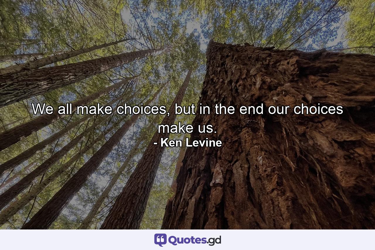 We all make choices, but in the end our choices make us. - Quote by Ken Levine